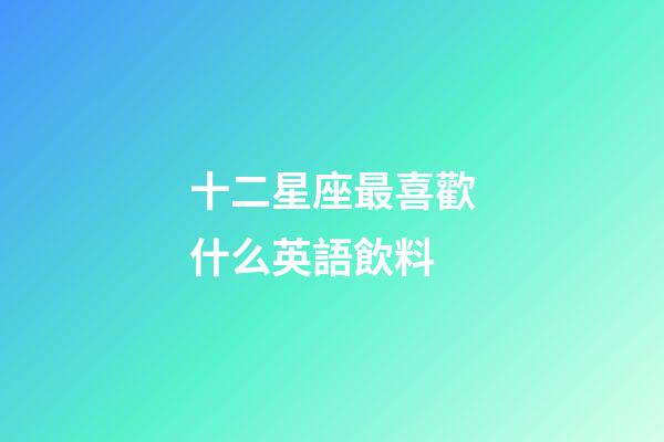 十二星座最喜歡什么英語飲料-第1張-星座運勢-玄機派
