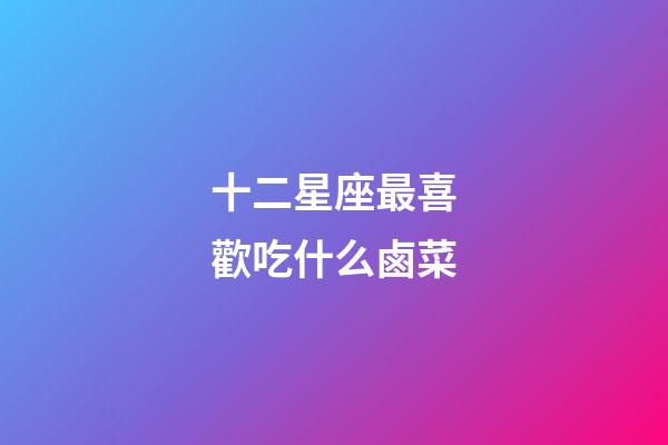 十二星座最喜歡吃什么鹵菜