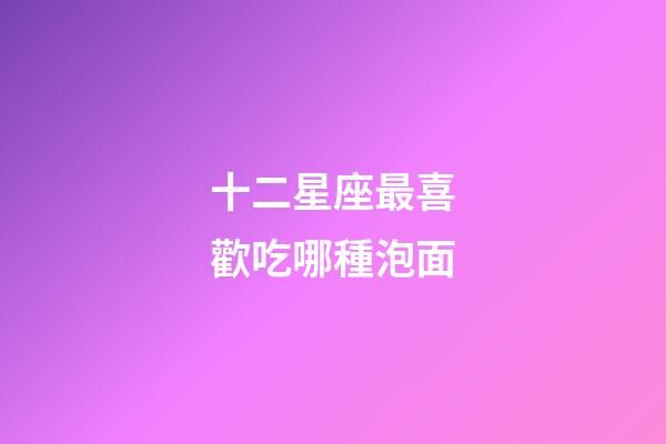 十二星座最喜歡吃哪種泡面-第1張-星座運勢-玄機派
