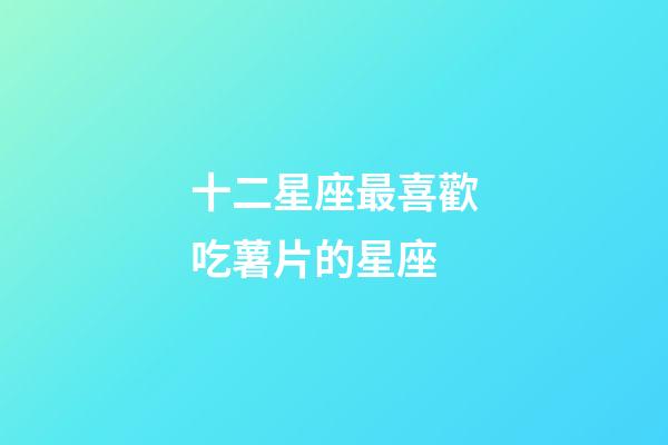 十二星座最喜歡吃薯片的星座-第1張-星座運(yùn)勢-玄機(jī)派