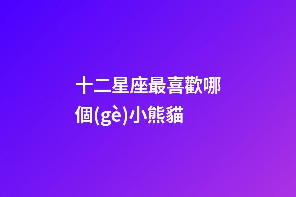 十二星座最喜歡哪個(gè)小熊貓-第1張-星座運(yùn)勢-玄機(jī)派
