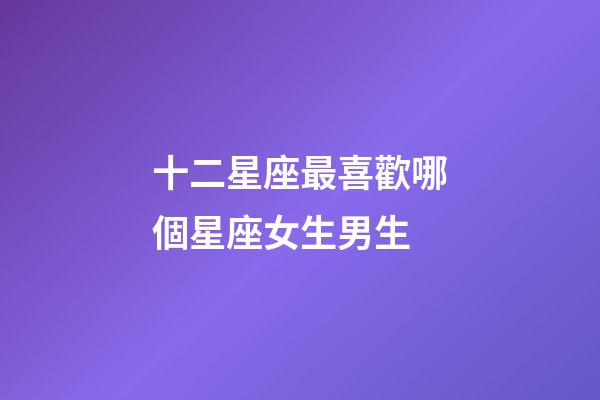 十二星座最喜歡哪個星座女生男生-第1張-星座運勢-玄機派