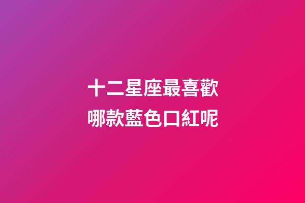十二星座最喜歡哪款藍色口紅呢-第1張-星座運勢-玄機派