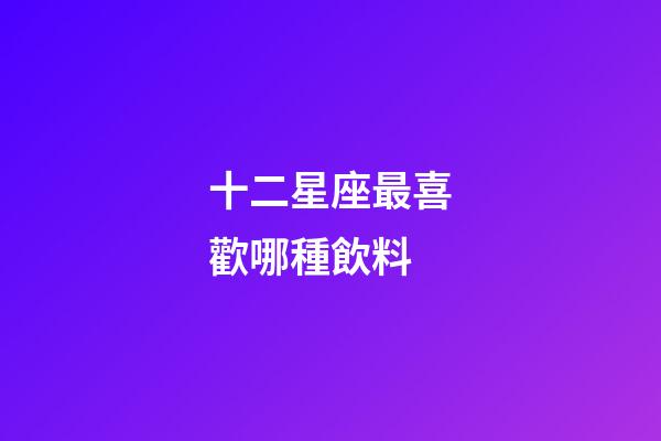 十二星座最喜歡哪種飲料-第1張-星座運勢-玄機派