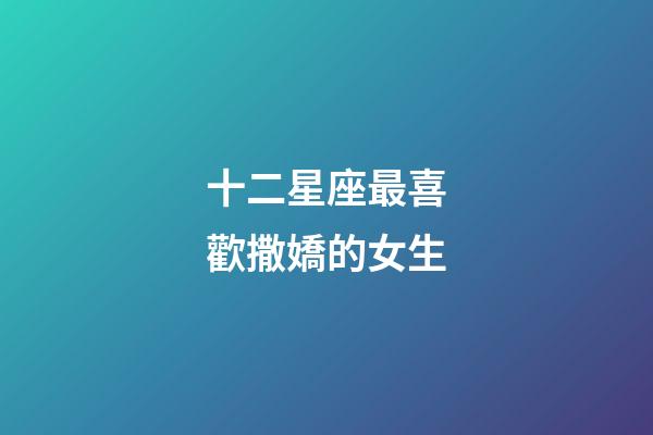 十二星座最喜歡撒嬌的女生-第1張-星座運勢-玄機派