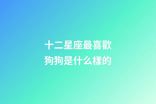十二星座最喜歡狗狗是什么樣的-第1張-星座運勢-玄機派