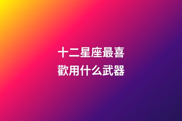 十二星座最喜歡用什么武器-第1張-星座運(yùn)勢(shì)-玄機(jī)派