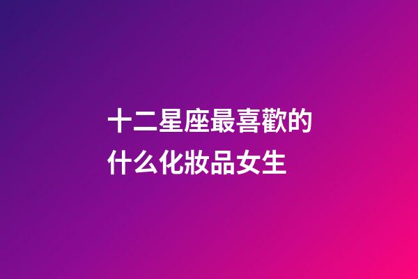 十二星座最喜歡的什么化妝品女生-第1張-星座運勢-玄機派