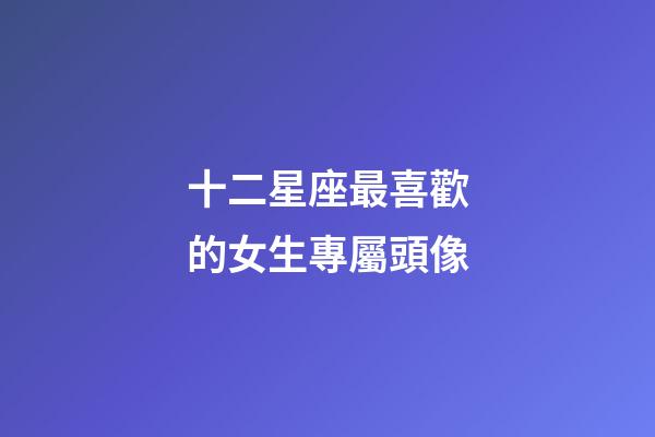 十二星座最喜歡的女生專屬頭像-第1張-星座運勢-玄機派