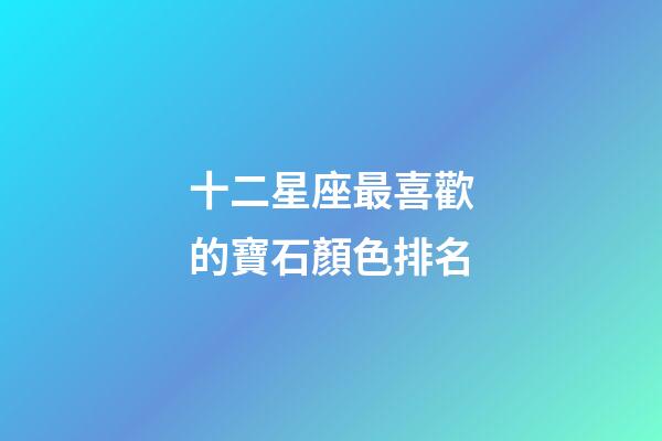 十二星座最喜歡的寶石顏色排名-第1張-星座運勢-玄機派