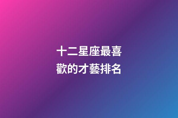 十二星座最喜歡的才藝排名-第1張-星座運勢-玄機派