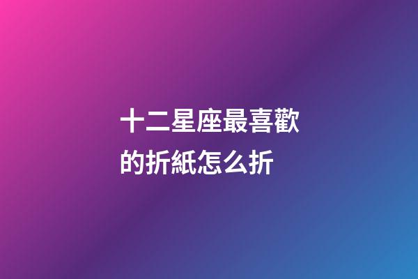 十二星座最喜歡的折紙怎么折-第1張-星座運勢-玄機派