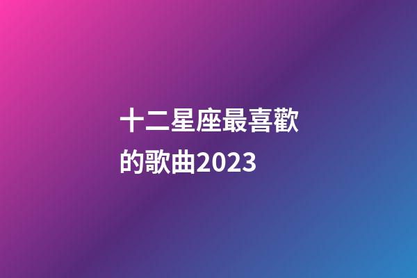 十二星座最喜歡的歌曲2023-第1張-星座運勢-玄機派