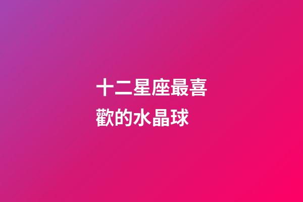 十二星座最喜歡的水晶球-第1張-星座運(yùn)勢-玄機(jī)派