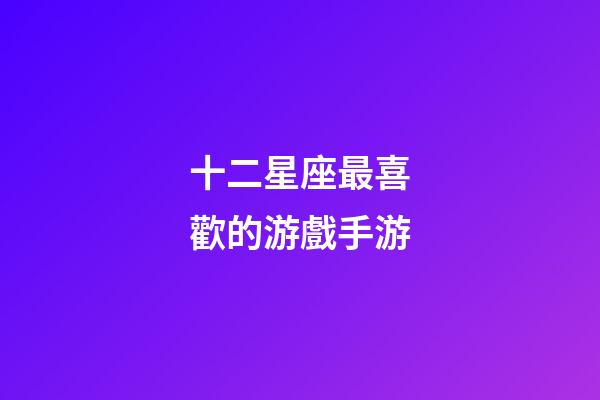 十二星座最喜歡的游戲手游-第1張-星座運勢-玄機派