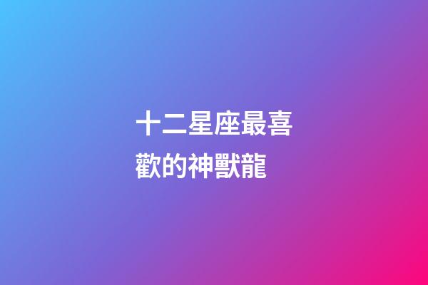 十二星座最喜歡的神獸龍-第1張-星座運勢-玄機派