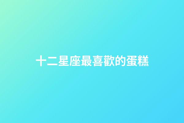 十二星座最喜歡的蛋糕-第1張-星座運勢-玄機派