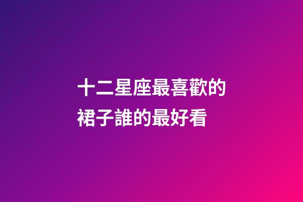 十二星座最喜歡的裙子誰的最好看-第1張-星座運勢-玄機派