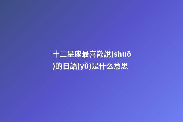 十二星座最喜歡說(shuō)的日語(yǔ)是什么意思