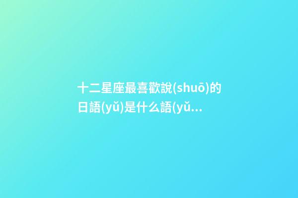 十二星座最喜歡說(shuō)的日語(yǔ)是什么語(yǔ)言