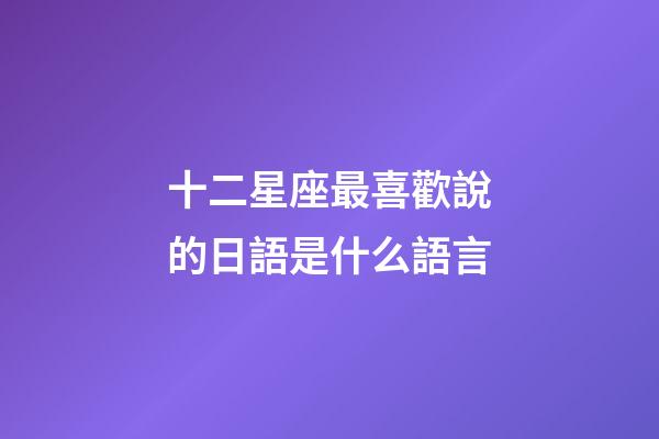 十二星座最喜歡說的日語是什么語言