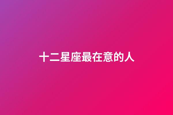十二星座最在意的人-第1張-星座運勢-玄機派