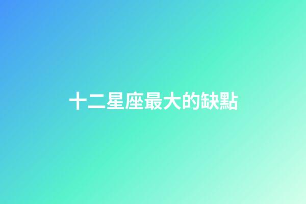 十二星座最大的缺點-第1張-星座運勢-玄機派