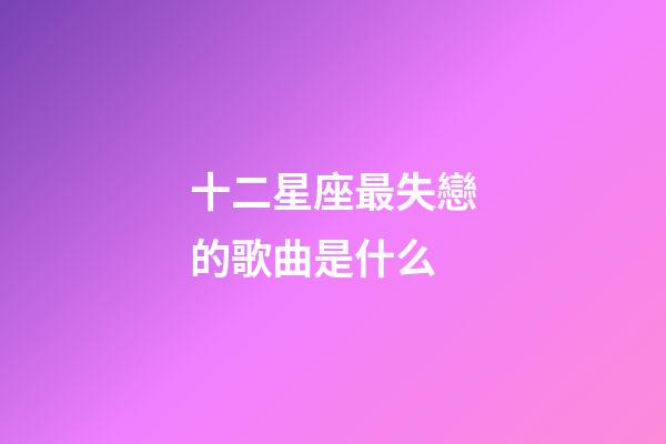 十二星座最失戀的歌曲是什么-第1張-星座運勢-玄機派
