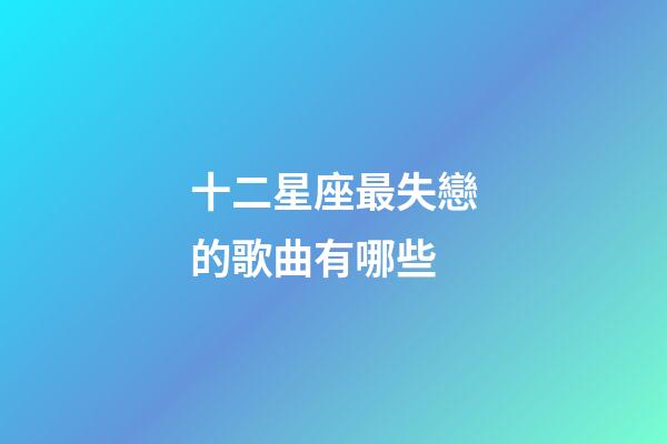 十二星座最失戀的歌曲有哪些-第1張-星座運勢-玄機派