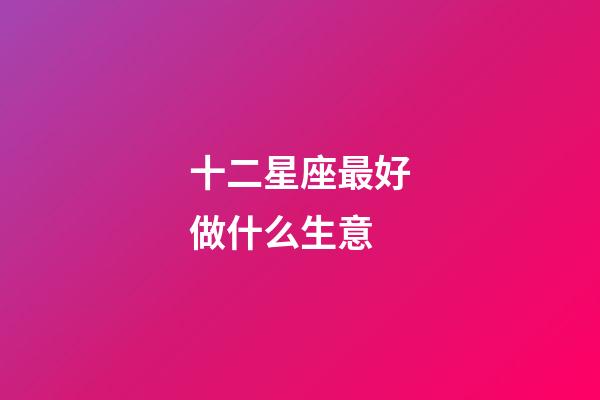 十二星座最好做什么生意-第1張-星座運勢-玄機派
