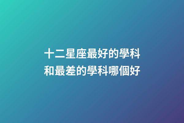 十二星座最好的學科和最差的學科哪個好-第1張-星座運勢-玄機派
