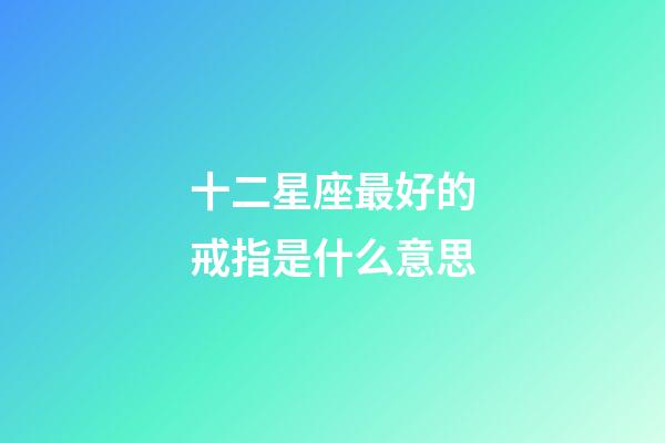 十二星座最好的戒指是什么意思-第1張-星座運勢-玄機派