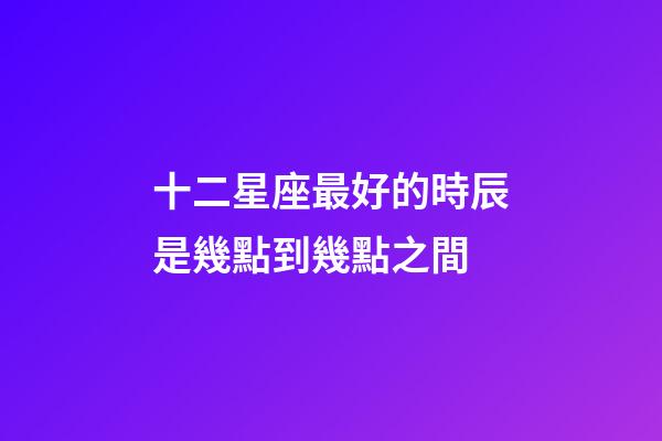 十二星座最好的時辰是幾點到幾點之間-第1張-星座運勢-玄機派
