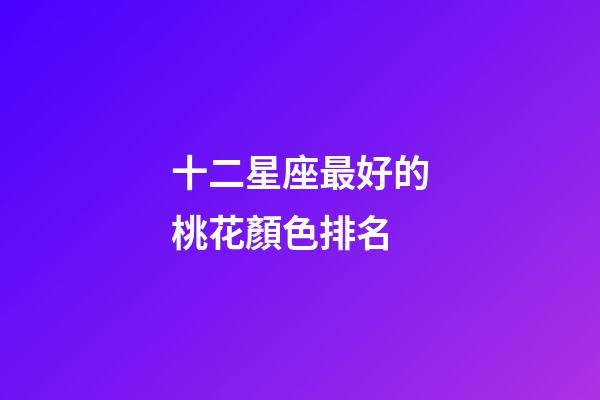 十二星座最好的桃花顏色排名-第1張-星座運勢-玄機派