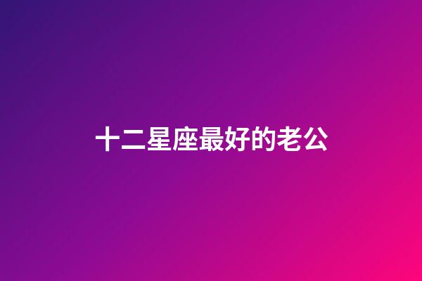 十二星座最好的老公-第1張-星座運勢-玄機派