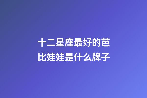 十二星座最好的芭比娃娃是什么牌子-第1張-星座運勢-玄機派