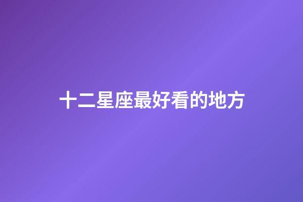 十二星座最好看的地方-第1張-星座運勢-玄機派
