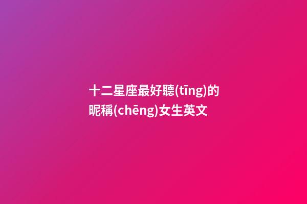 十二星座最好聽(tīng)的昵稱(chēng)女生英文-第1張-星座運(yùn)勢(shì)-玄機(jī)派