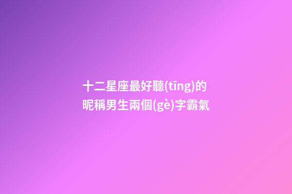 十二星座最好聽(tīng)的昵稱男生兩個(gè)字霸氣