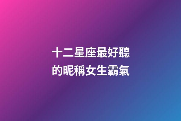 十二星座最好聽的昵稱女生霸氣-第1張-星座運(yùn)勢(shì)-玄機(jī)派