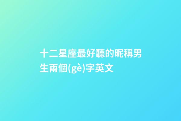 十二星座最好聽的昵稱男生兩個(gè)字英文