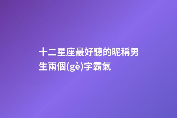 十二星座最好聽的昵稱男生兩個(gè)字霸氣-第1張-星座運(yùn)勢(shì)-玄機(jī)派