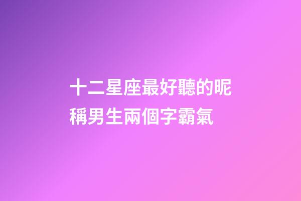 十二星座最好聽的昵稱男生兩個字霸氣