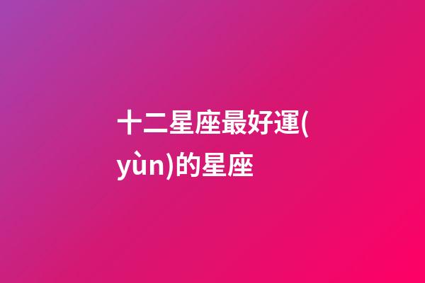 十二星座最好運(yùn)的星座-第1張-星座運(yùn)勢(shì)-玄機(jī)派