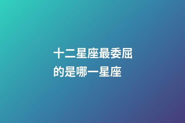 十二星座最委屈的是哪一星座-第1張-星座運勢-玄機派