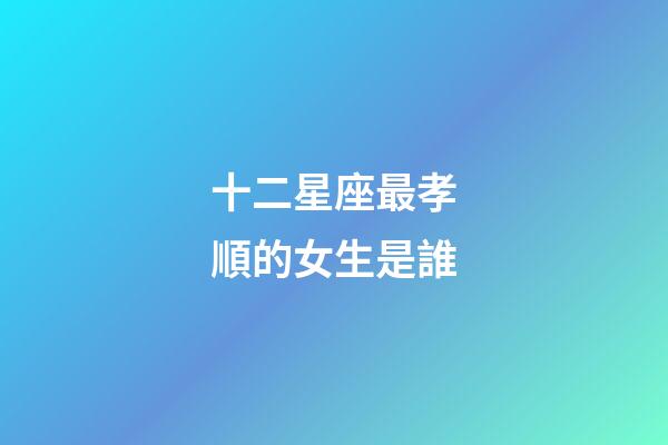 十二星座最孝順的女生是誰-第1張-星座運勢-玄機派