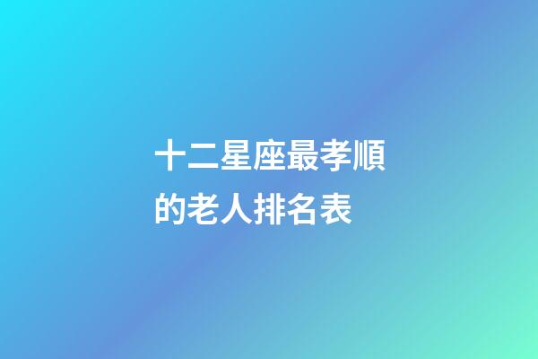 十二星座最孝順的老人排名表-第1張-星座運勢-玄機派