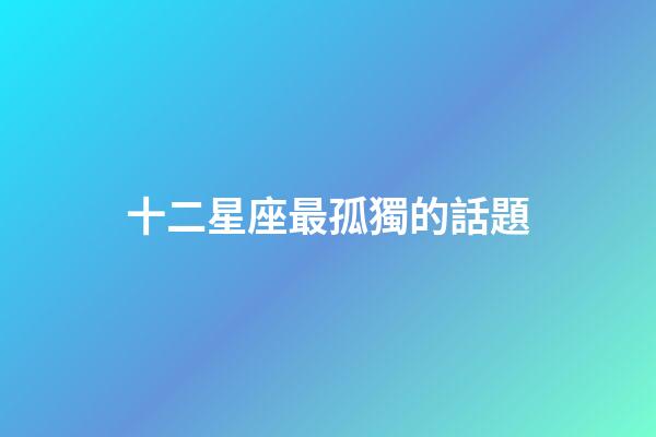 十二星座最孤獨的話題-第1張-星座運勢-玄機派