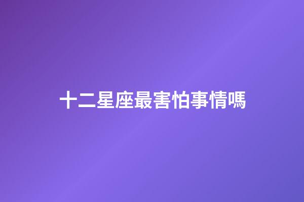 十二星座最害怕事情嗎-第1張-星座運(yùn)勢(shì)-玄機(jī)派