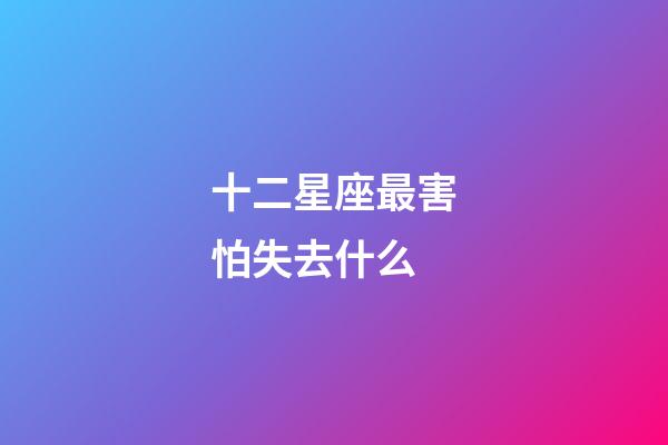 十二星座最害怕失去什么-第1張-星座運勢-玄機派